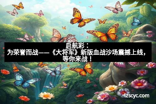 启航彩：为荣誉而战——《大将军》新版血战沙场震撼上线，等你来战！