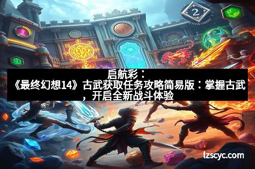 启航彩：《最终幻想14》古武获取任务攻略简易版：掌握古武，开启全新战斗体验