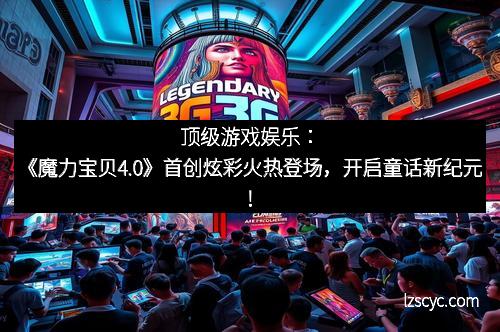 顶级游戏娱乐：《魔力宝贝4.0》首创炫彩火热登场，开启童话新纪元！
